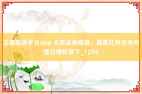 正规配资平台app 元鼎证券观察：股票杠杆在结构性行情阶段下_1295