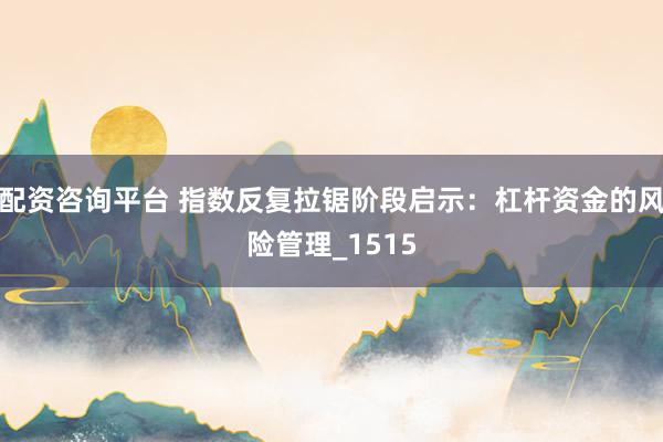 配资咨询平台 指数反复拉锯阶段启示：杠杆资金的风险管理_1515