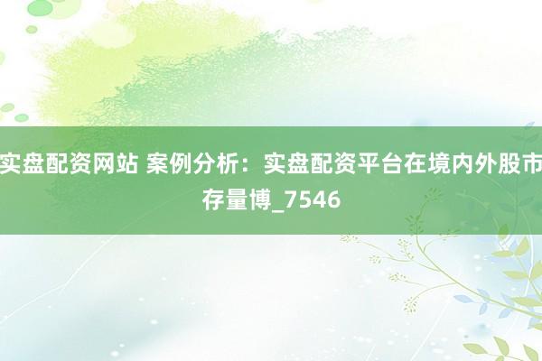 实盘配资网站 案例分析：实盘配资平台在境内外股市存量博_7546