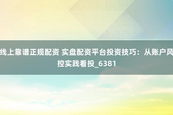 线上靠谱正规配资 实盘配资平台投资技巧：从账户风控实践看投_6381