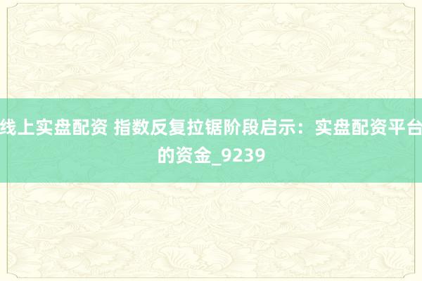 线上实盘配资 指数反复拉锯阶段启示：实盘配资平台的资金_9239