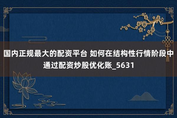 国内正规最大的配资平台 如何在结构性行情阶段中通过配资炒股优化账_5631