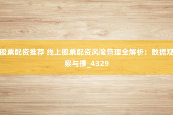 股票配资推荐 线上股票配资风险管理全解析：数据观察与操_4329