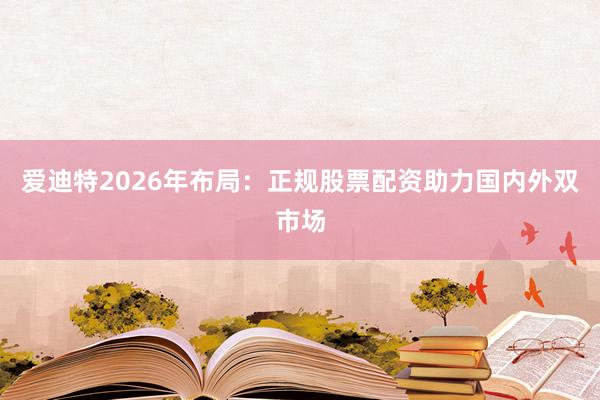 爱迪特2026年布局：正规股票配资助力国内外双市场