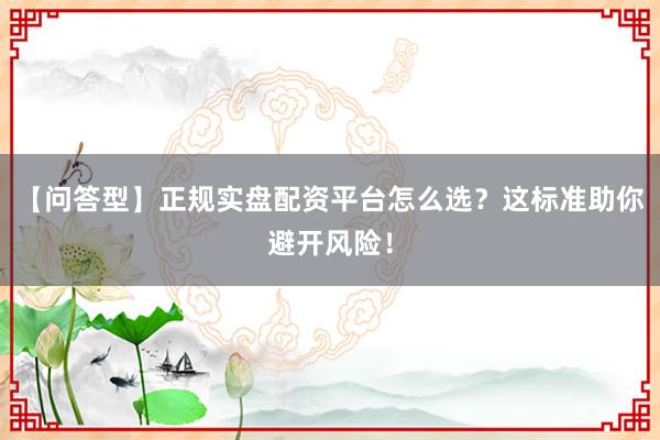 【问答型】正规实盘配资平台怎么选？这标准助你避开风险！