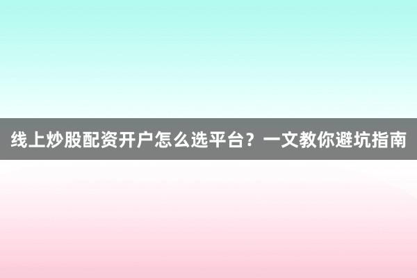 线上炒股配资开户怎么选平台？一文教你避坑指南