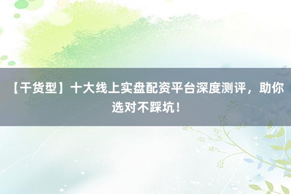【干货型】十大线上实盘配资平台深度测评，助你选对不踩坑！