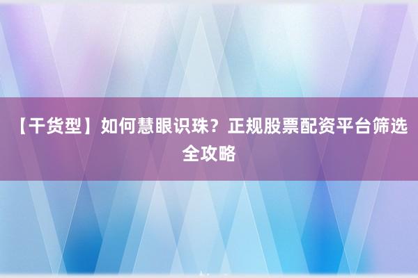 【干货型】如何慧眼识珠？正规股票配资平台筛选全攻略