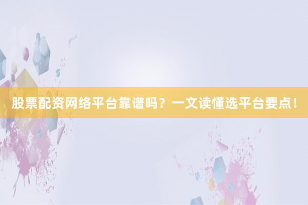 股票配资网络平台靠谱吗？一文读懂选平台要点！