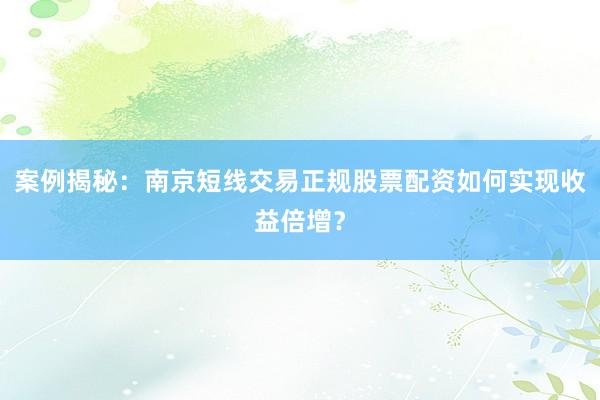 案例揭秘：南京短线交易正规股票配资如何实现收益倍增？