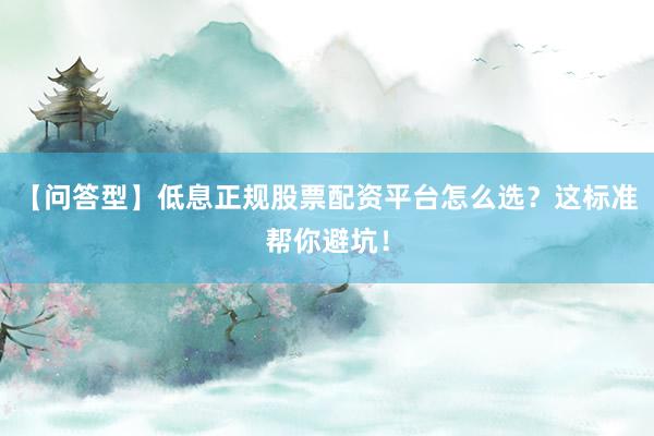 【问答型】低息正规股票配资平台怎么选？这标准帮你避坑！