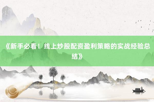 《新手必看！线上炒股配资盈利策略的实战经验总结》
